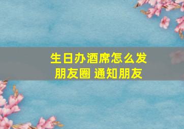 生日办酒席怎么发朋友圈 通知朋友